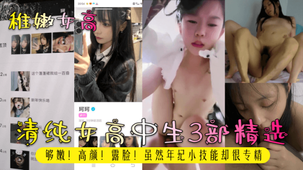 高清纯欲嫩妹女高中生精选3部：高颜值露脸，年纪小活儿却超棒！
