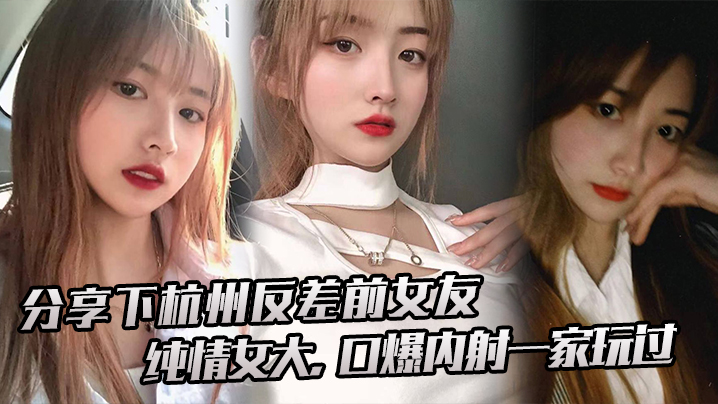 杭州反差前女友纯情女大被口爆内射 一家三口齐上阵